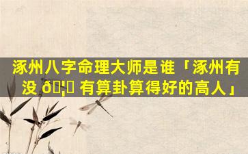 涿州八字命理大师是谁「涿州有没 🦋 有算卦算得好的高人」